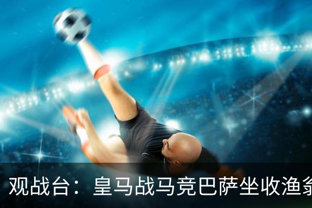观战台：皇马战马竞巴萨坐收渔翁之利 阿森纳冲八连胜